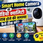 Smart Home Camera की Video Quality खराब है? जानिए कारण और आसान समाधान